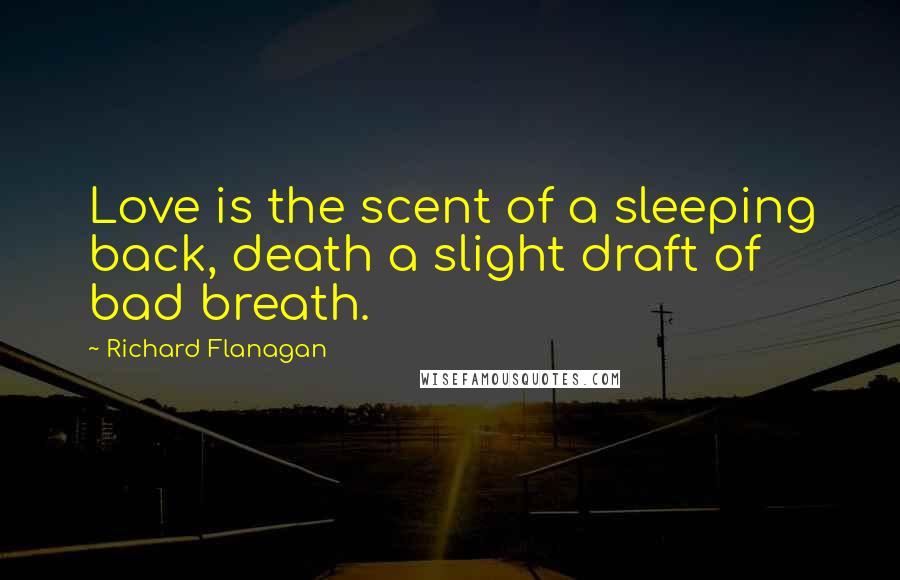 Richard Flanagan Quotes: Love is the scent of a sleeping back, death a slight draft of bad breath.