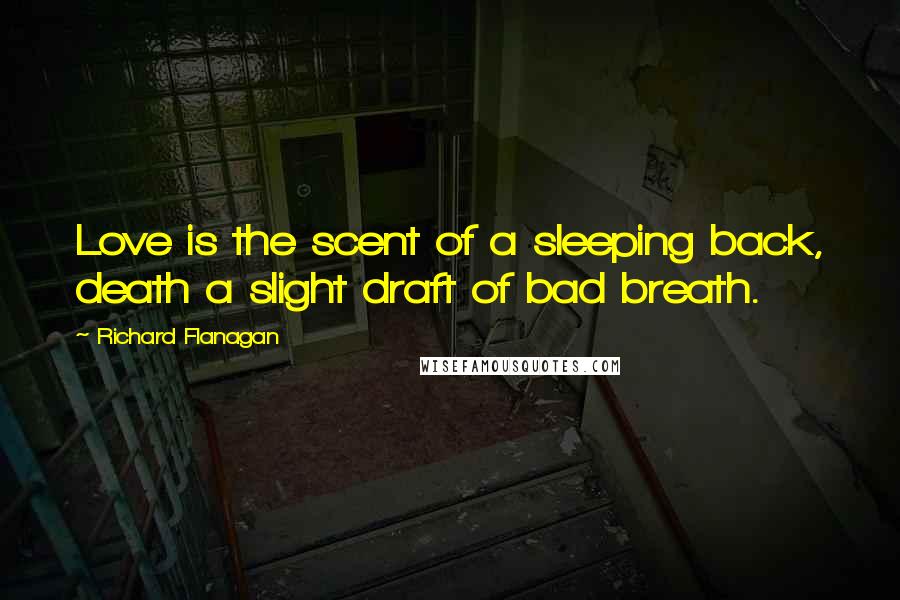 Richard Flanagan Quotes: Love is the scent of a sleeping back, death a slight draft of bad breath.