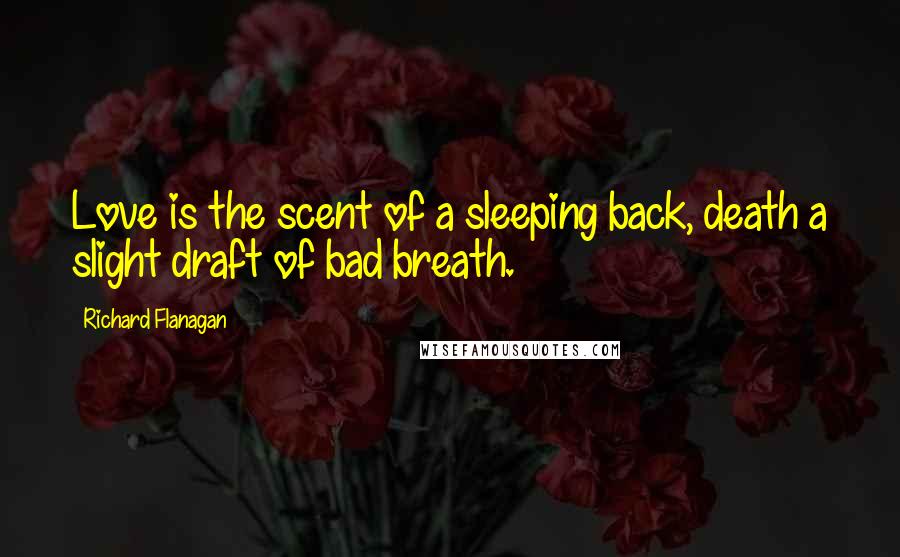 Richard Flanagan Quotes: Love is the scent of a sleeping back, death a slight draft of bad breath.