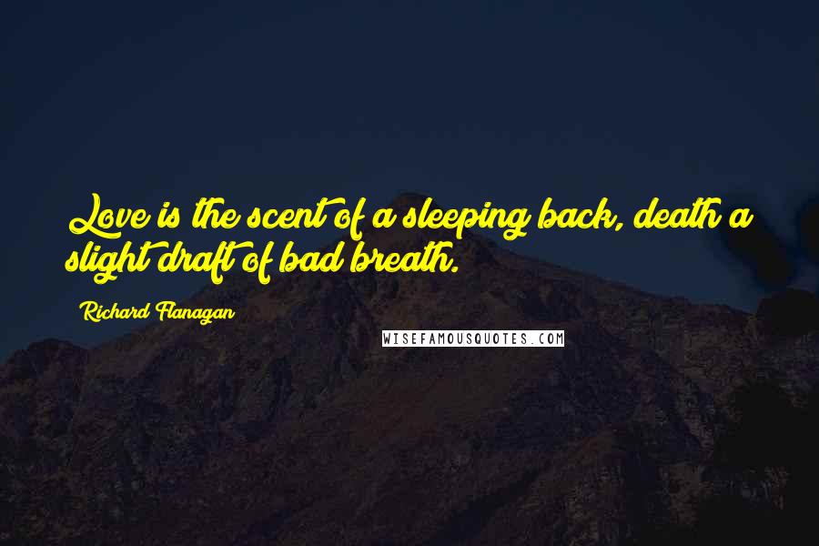 Richard Flanagan Quotes: Love is the scent of a sleeping back, death a slight draft of bad breath.