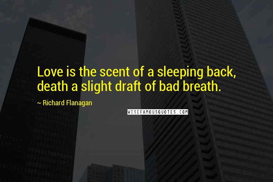 Richard Flanagan Quotes: Love is the scent of a sleeping back, death a slight draft of bad breath.