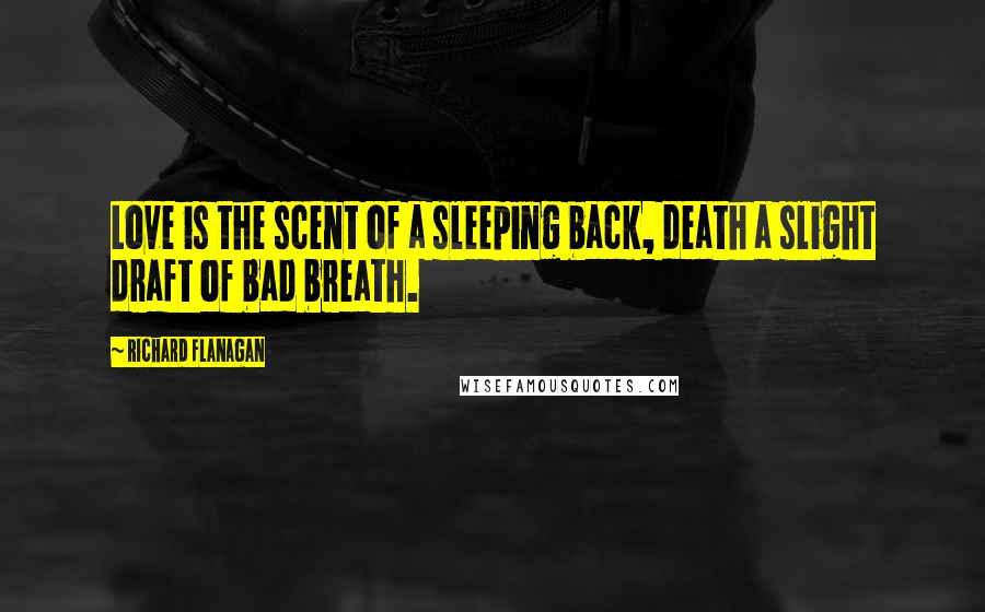 Richard Flanagan Quotes: Love is the scent of a sleeping back, death a slight draft of bad breath.