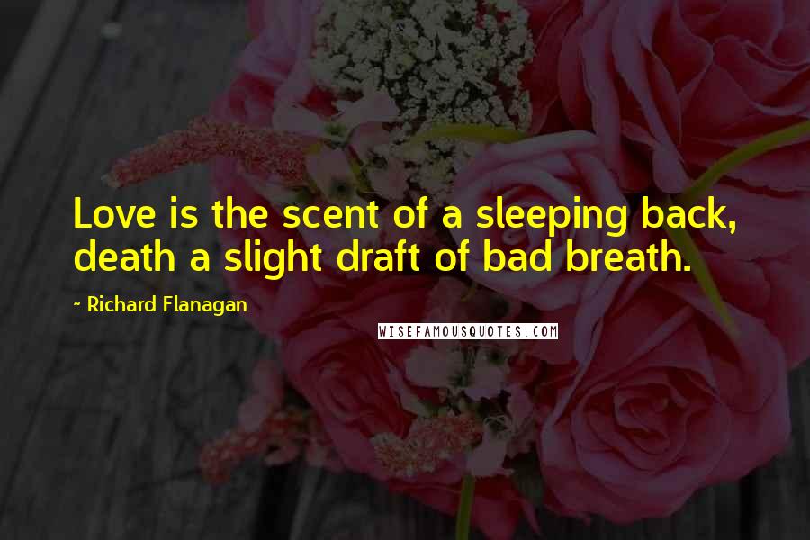 Richard Flanagan Quotes: Love is the scent of a sleeping back, death a slight draft of bad breath.