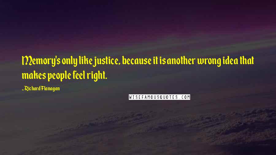 Richard Flanagan Quotes: Memory's only like justice, because it is another wrong idea that makes people feel right.