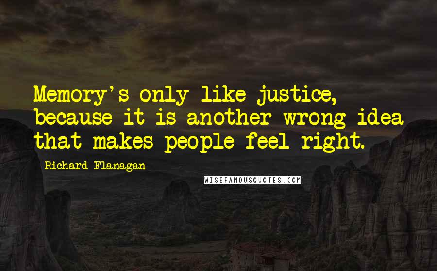 Richard Flanagan Quotes: Memory's only like justice, because it is another wrong idea that makes people feel right.