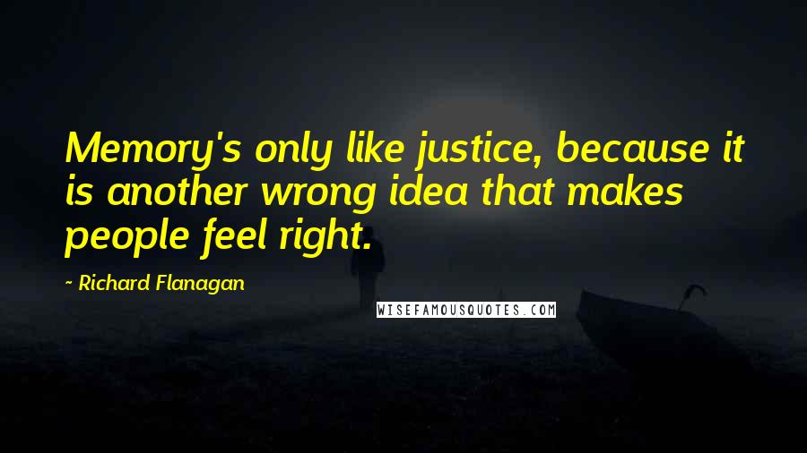 Richard Flanagan Quotes: Memory's only like justice, because it is another wrong idea that makes people feel right.