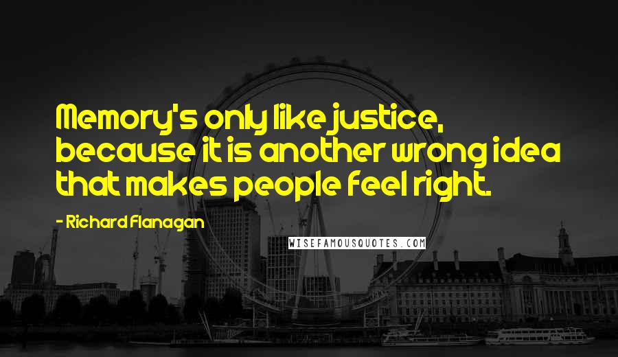 Richard Flanagan Quotes: Memory's only like justice, because it is another wrong idea that makes people feel right.