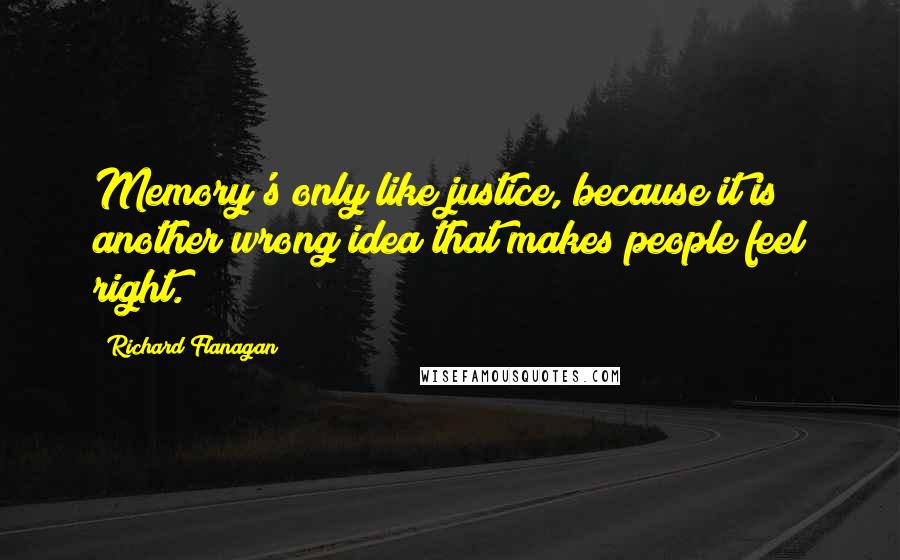 Richard Flanagan Quotes: Memory's only like justice, because it is another wrong idea that makes people feel right.