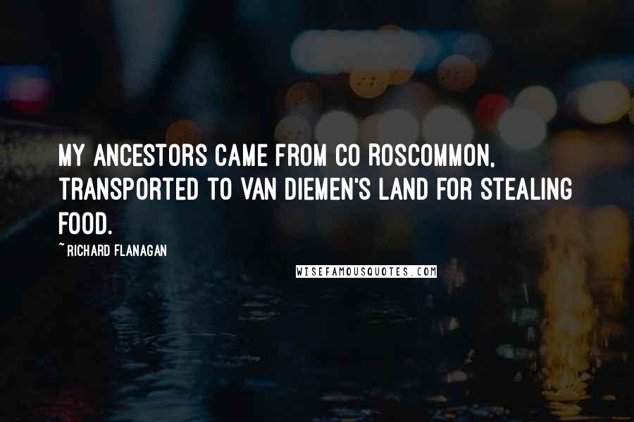 Richard Flanagan Quotes: My ancestors came from Co Roscommon, transported to Van Diemen's Land for stealing food.