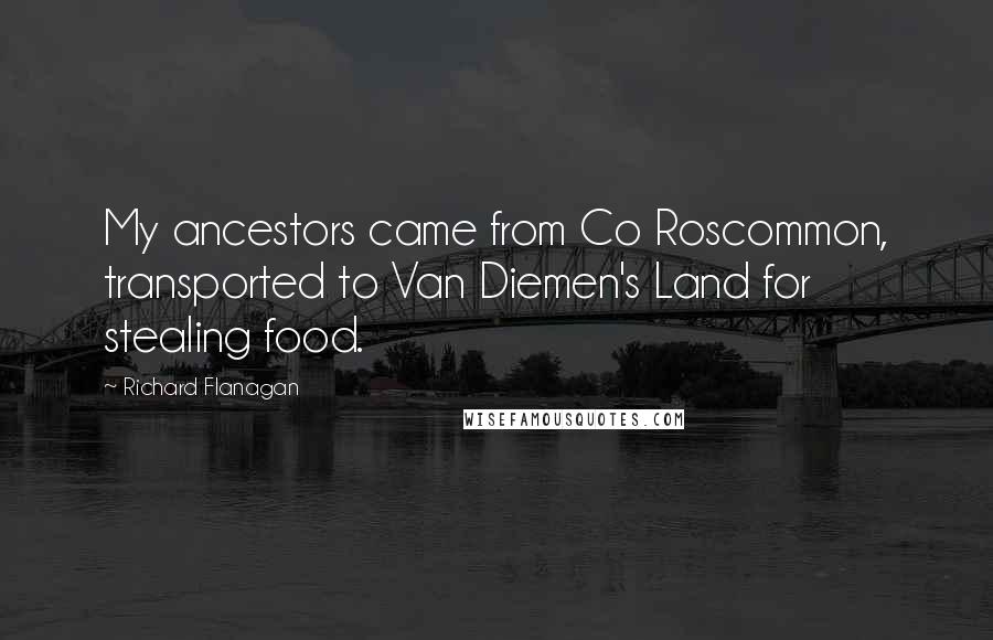 Richard Flanagan Quotes: My ancestors came from Co Roscommon, transported to Van Diemen's Land for stealing food.