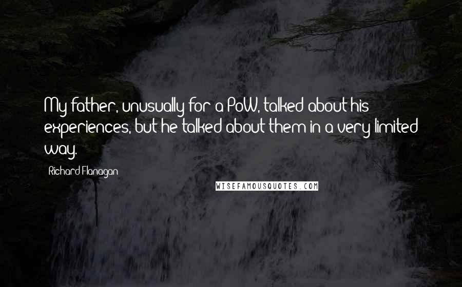 Richard Flanagan Quotes: My father, unusually for a PoW, talked about his experiences, but he talked about them in a very limited way.