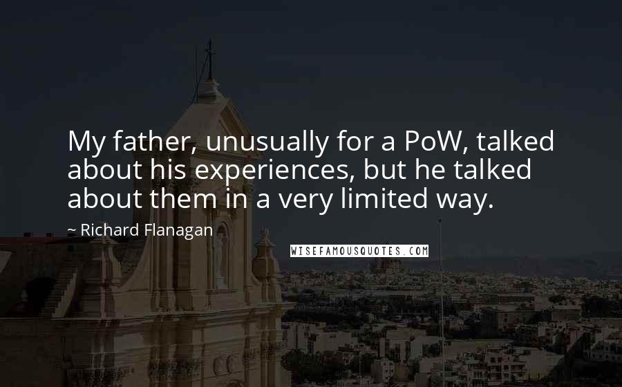 Richard Flanagan Quotes: My father, unusually for a PoW, talked about his experiences, but he talked about them in a very limited way.