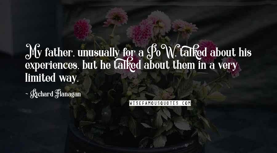 Richard Flanagan Quotes: My father, unusually for a PoW, talked about his experiences, but he talked about them in a very limited way.