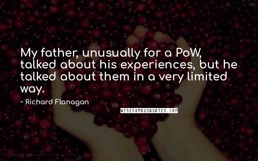 Richard Flanagan Quotes: My father, unusually for a PoW, talked about his experiences, but he talked about them in a very limited way.