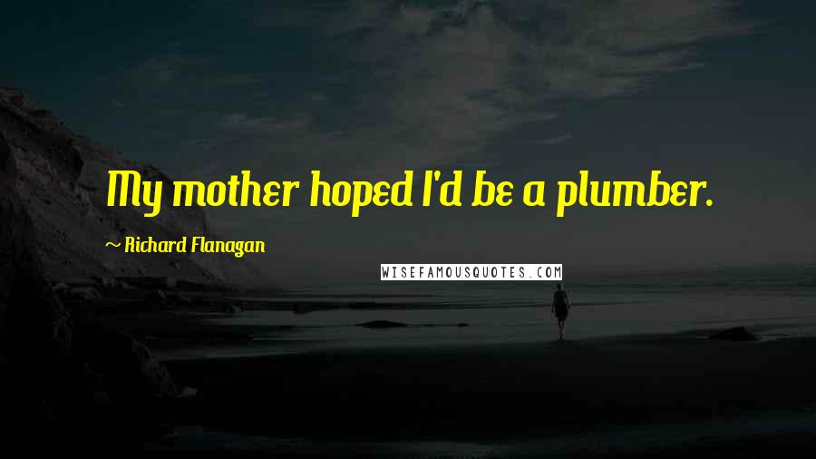 Richard Flanagan Quotes: My mother hoped I'd be a plumber.