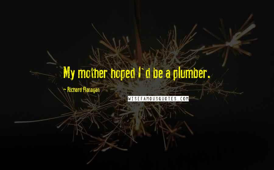 Richard Flanagan Quotes: My mother hoped I'd be a plumber.