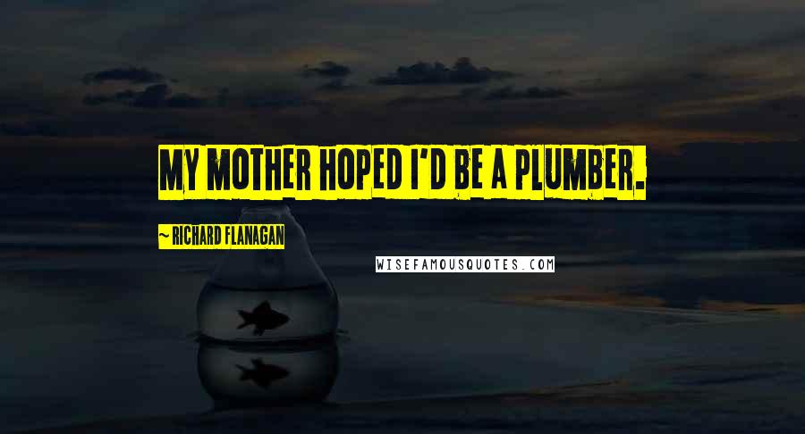 Richard Flanagan Quotes: My mother hoped I'd be a plumber.