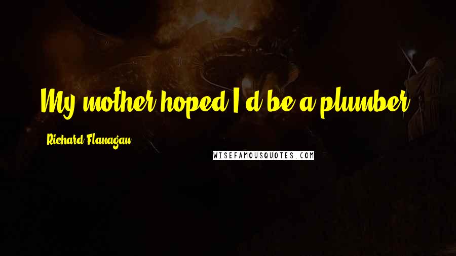 Richard Flanagan Quotes: My mother hoped I'd be a plumber.