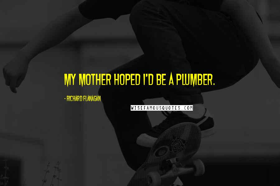 Richard Flanagan Quotes: My mother hoped I'd be a plumber.