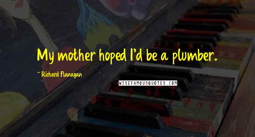 Richard Flanagan Quotes: My mother hoped I'd be a plumber.