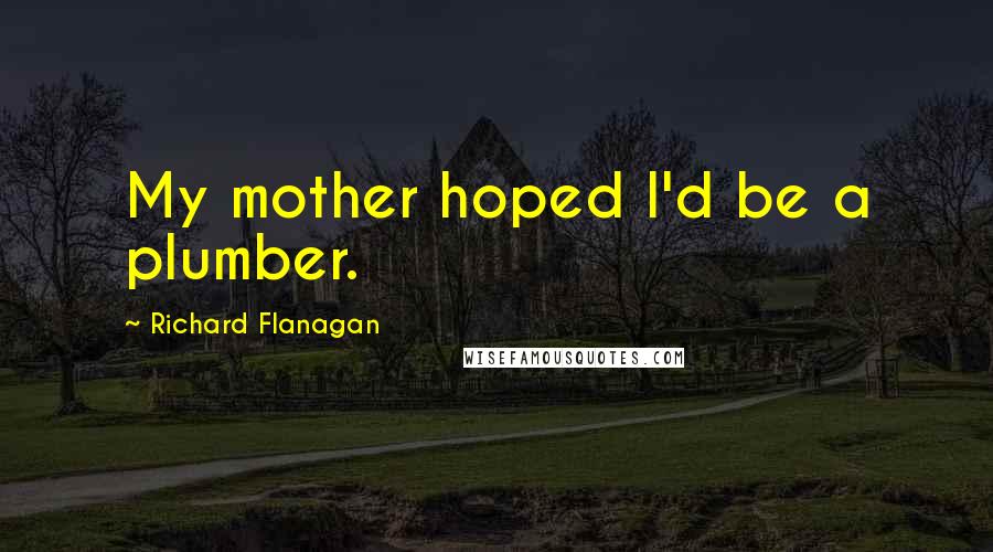 Richard Flanagan Quotes: My mother hoped I'd be a plumber.