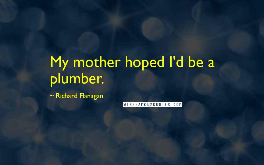 Richard Flanagan Quotes: My mother hoped I'd be a plumber.