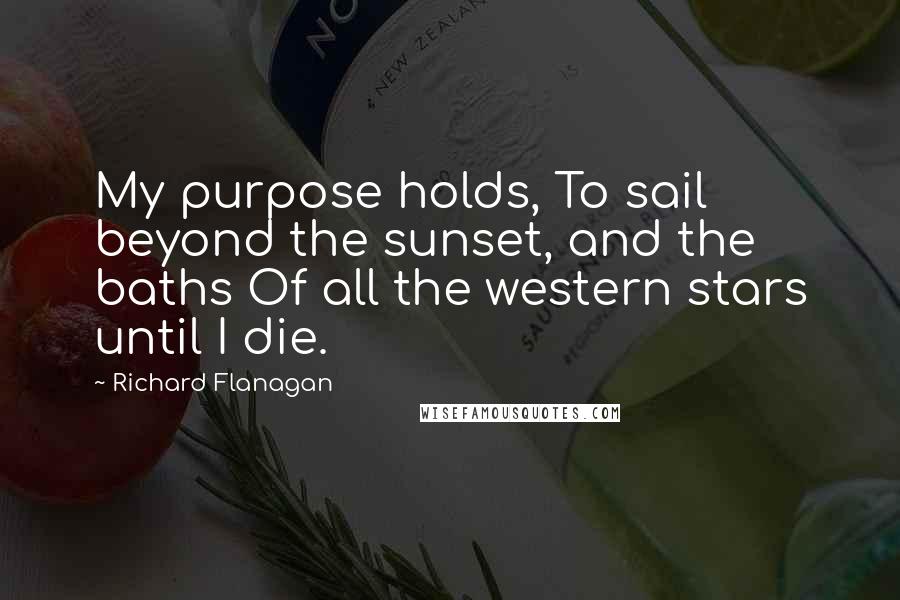 Richard Flanagan Quotes: My purpose holds, To sail beyond the sunset, and the baths Of all the western stars until I die.