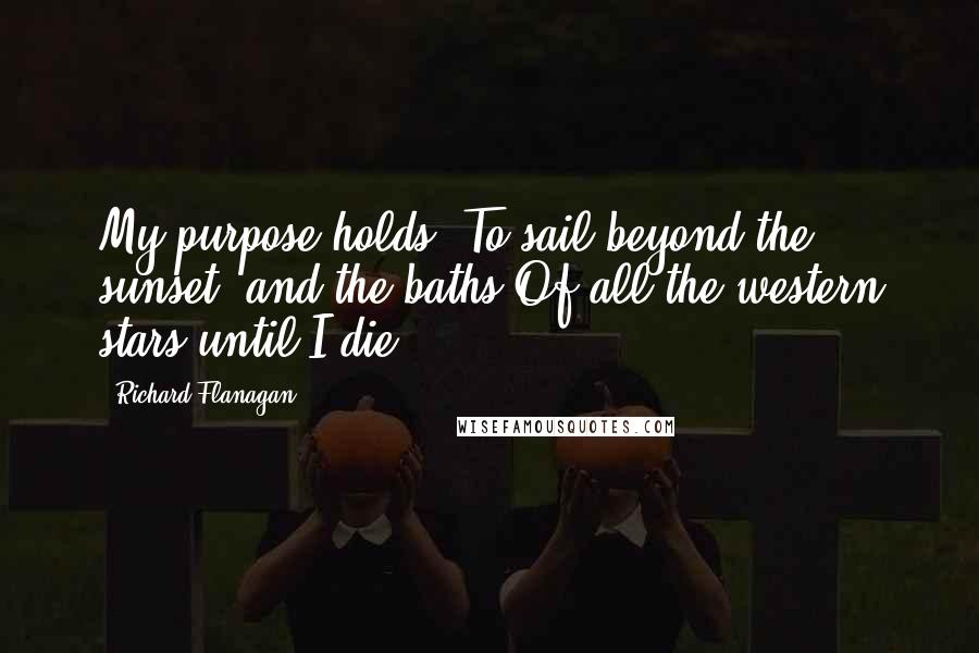 Richard Flanagan Quotes: My purpose holds, To sail beyond the sunset, and the baths Of all the western stars until I die.