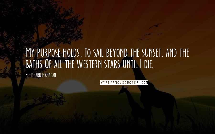 Richard Flanagan Quotes: My purpose holds, To sail beyond the sunset, and the baths Of all the western stars until I die.