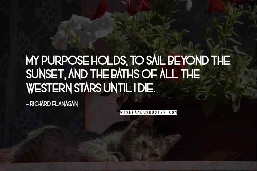 Richard Flanagan Quotes: My purpose holds, To sail beyond the sunset, and the baths Of all the western stars until I die.