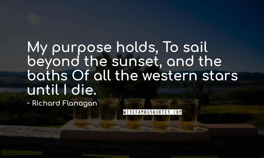 Richard Flanagan Quotes: My purpose holds, To sail beyond the sunset, and the baths Of all the western stars until I die.