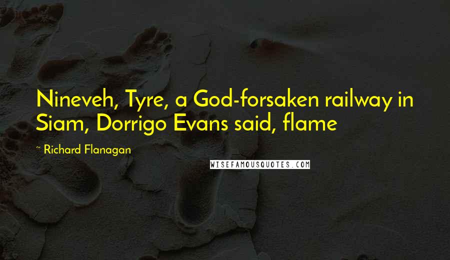 Richard Flanagan Quotes: Nineveh, Tyre, a God-forsaken railway in Siam, Dorrigo Evans said, flame