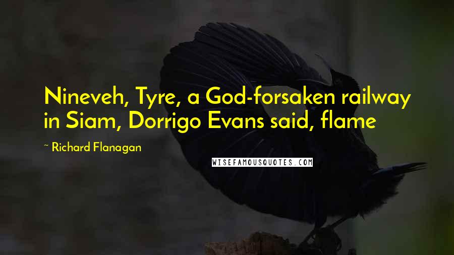 Richard Flanagan Quotes: Nineveh, Tyre, a God-forsaken railway in Siam, Dorrigo Evans said, flame