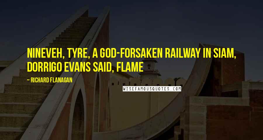 Richard Flanagan Quotes: Nineveh, Tyre, a God-forsaken railway in Siam, Dorrigo Evans said, flame