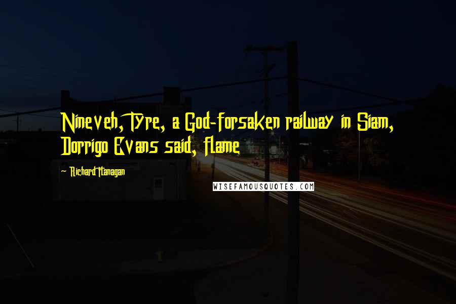 Richard Flanagan Quotes: Nineveh, Tyre, a God-forsaken railway in Siam, Dorrigo Evans said, flame