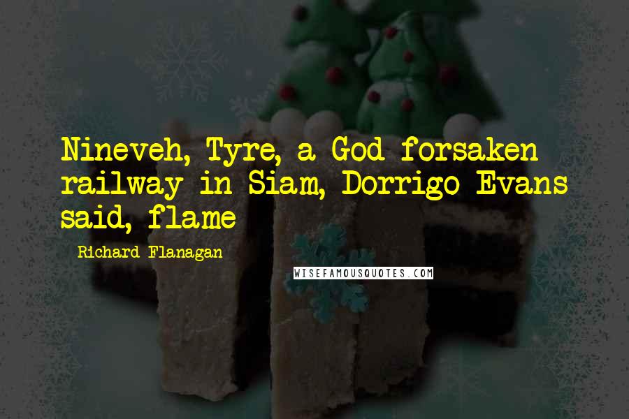 Richard Flanagan Quotes: Nineveh, Tyre, a God-forsaken railway in Siam, Dorrigo Evans said, flame