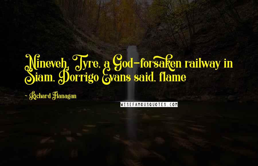 Richard Flanagan Quotes: Nineveh, Tyre, a God-forsaken railway in Siam, Dorrigo Evans said, flame