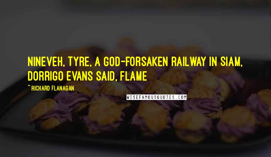 Richard Flanagan Quotes: Nineveh, Tyre, a God-forsaken railway in Siam, Dorrigo Evans said, flame