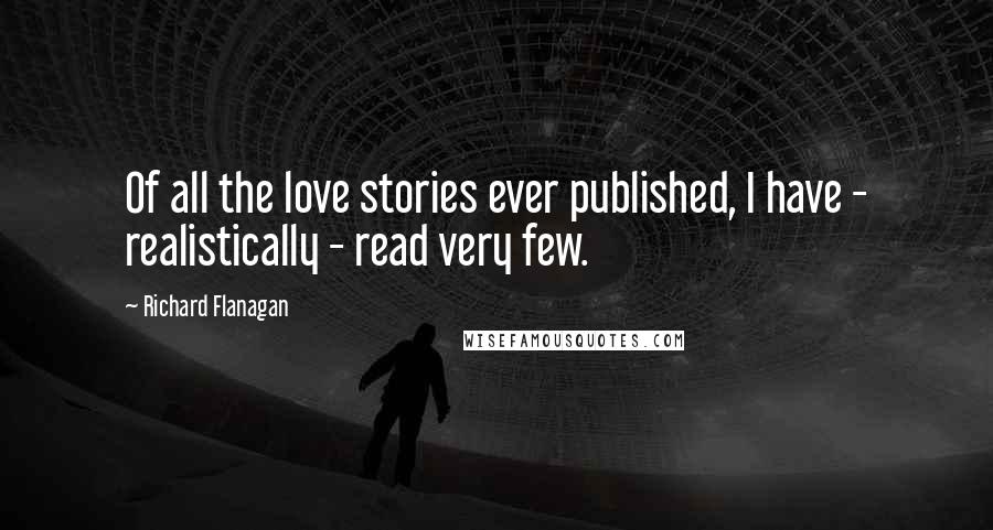 Richard Flanagan Quotes: Of all the love stories ever published, I have - realistically - read very few.