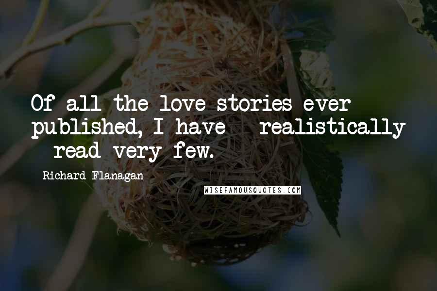 Richard Flanagan Quotes: Of all the love stories ever published, I have - realistically - read very few.