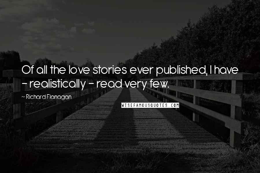 Richard Flanagan Quotes: Of all the love stories ever published, I have - realistically - read very few.
