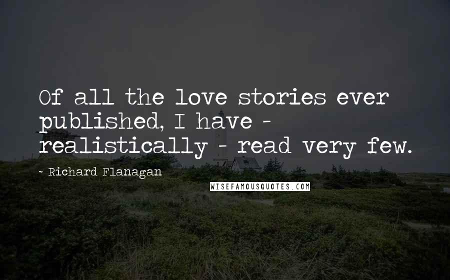 Richard Flanagan Quotes: Of all the love stories ever published, I have - realistically - read very few.