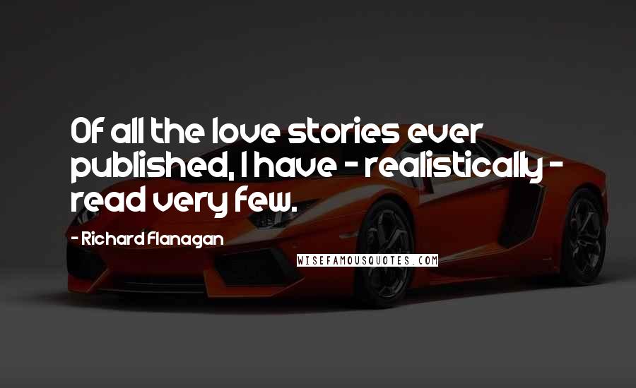 Richard Flanagan Quotes: Of all the love stories ever published, I have - realistically - read very few.