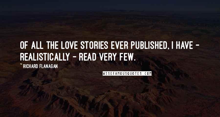 Richard Flanagan Quotes: Of all the love stories ever published, I have - realistically - read very few.