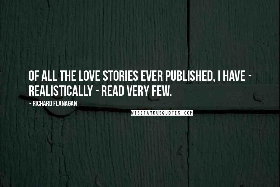 Richard Flanagan Quotes: Of all the love stories ever published, I have - realistically - read very few.