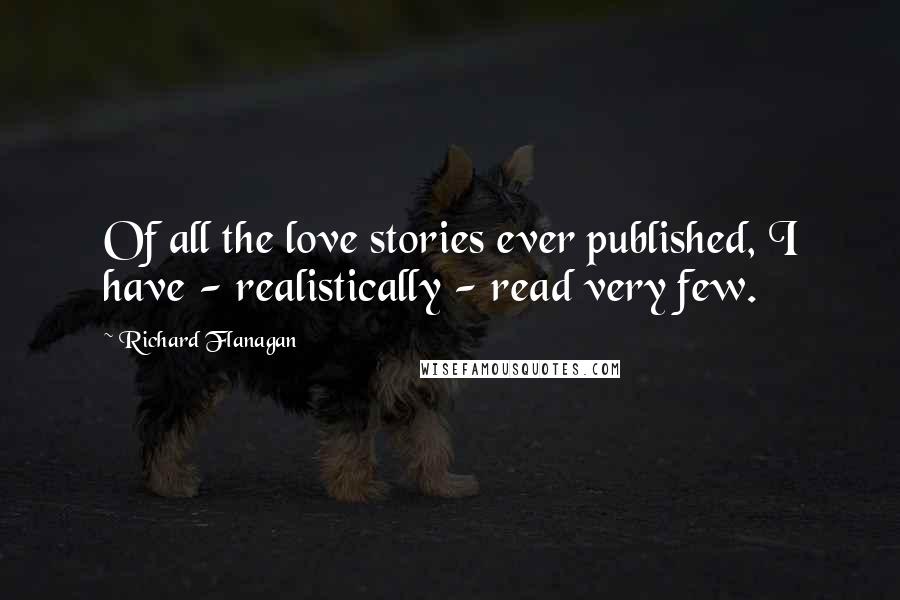 Richard Flanagan Quotes: Of all the love stories ever published, I have - realistically - read very few.