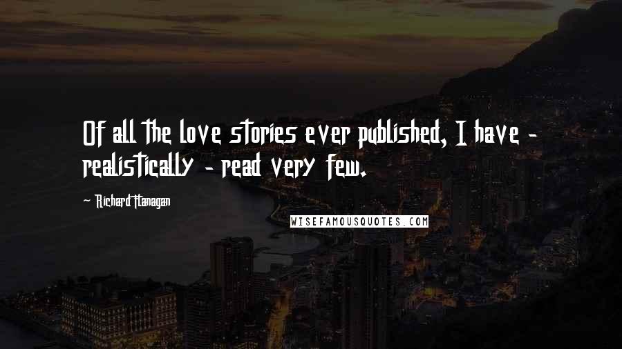 Richard Flanagan Quotes: Of all the love stories ever published, I have - realistically - read very few.