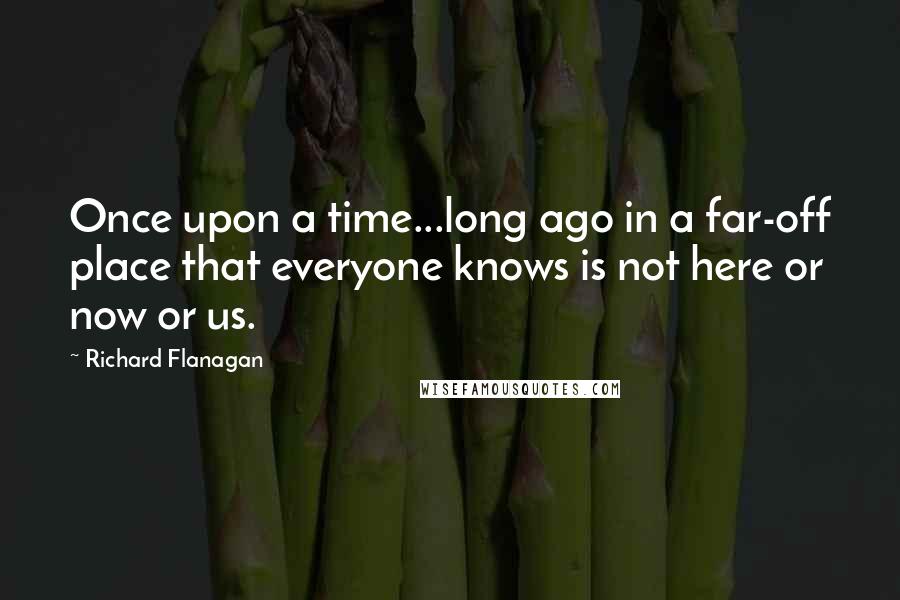 Richard Flanagan Quotes: Once upon a time...long ago in a far-off place that everyone knows is not here or now or us.