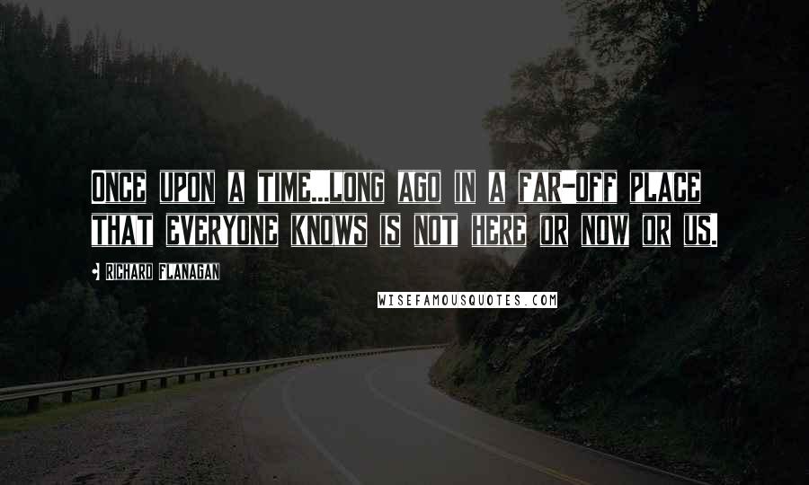 Richard Flanagan Quotes: Once upon a time...long ago in a far-off place that everyone knows is not here or now or us.