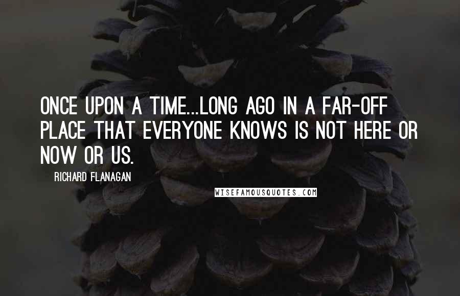 Richard Flanagan Quotes: Once upon a time...long ago in a far-off place that everyone knows is not here or now or us.